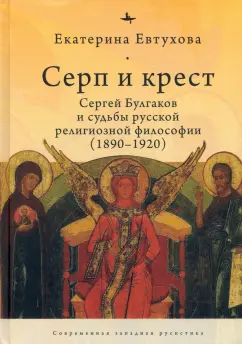 Екатерина Евтухова: Серп и крест. Сергей Булгаков и судьбы русской религиозной философии (1890-1920)