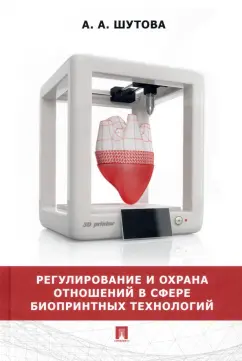 Альбина Шутова: Регулирование и охрана отношений в сфере биопринтных технологий. Монография