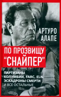Артуро Алапе: По прозвищу «Снайпер». Партизаны Колумбии, FARC, ELN, эскадроны смерти и все остальные