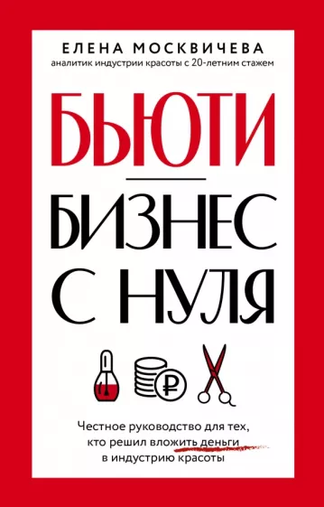 Елена Москвичева: Бьюти-бизнес с нуля. Честное руководство для тех, кто решил вложить деньги в индустрию красоты