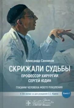 Александр Санников: Скрижали судьбы. Профессор хирургии Сергей Юдин глазами человека моего поколения. Книга 1