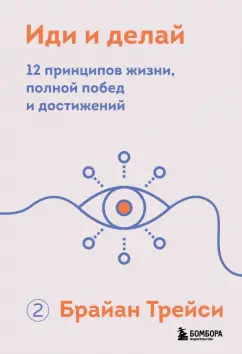 Брайан Трейси: Иди и делай. 12 принципов жизни, полной побед и достижений