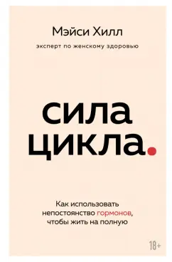 Мэйси Хилл: Сила цикла. Как использовать непостоянство гормонов, чтобы жить на полную