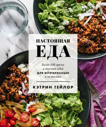 Кэтрин Тейлор: Настоящая еда. Более 100 ярких и вкусных идей для вегетарианцев и не только