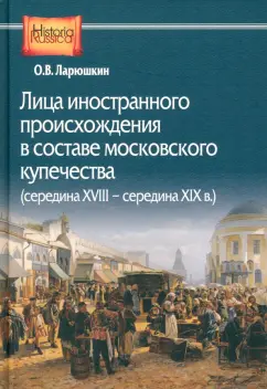 Олег Ларюшкин: Лица иностранного происхождения в составе московского купечества. Середина XVIII - середина XIX в