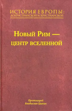 Владислав Протоиерей: История Европы. Дохристианской и христианской. Том 7. Новый Рим – центр вселенной