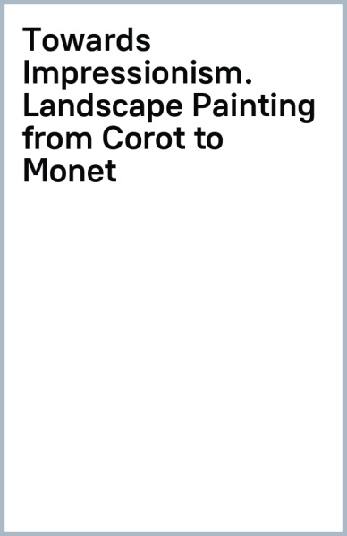 Towards Impressionism. Landscape Painting from Corot to Monet
