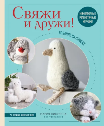 Никулина Мария: Свяжи и дружи! Миниатюрные реалистичные игрушки. Вязание на спицах