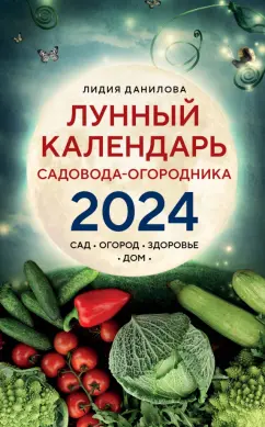 Лидия Данилова: Лунный календарь садовода-огородника 2024. Сад, огород, здоровье, дом