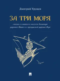 Дмитрий Урушев: За три моря. Сказка о славном и могучем богатыре царевиче Иване и о прекрасной царевне Вере
