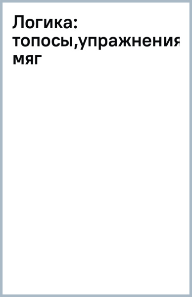 Логика. Топосы, упражнения, кейсы. Учебное пособие