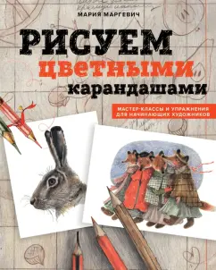 Мария Маргевич: Рисуем цветными карандашами. Мастер-классы и упражнения для начинающих художников