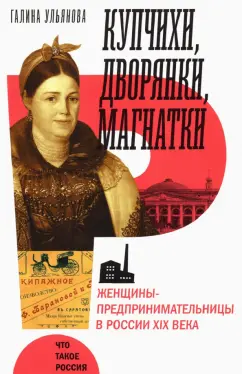 Галина Ульянова: Купчихи, дворянки, магнатки. Женщины-предпринимательницы в России XIX века