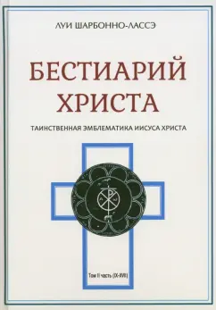 Луи Шарбонно-Лассе: Бестиарий Христа. Энциклопедия мистических существ и животных в христианстве. Том 2. Части IX-ХVII