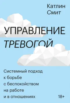 Катлин Смит: Управление тревогой. Системный подход к борьбе с беспокойством на работе и в отношениях