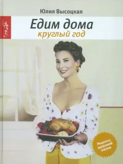Юлия Высоцкая: Едим дома круглый год:  кулинария. 3-е издание, исправленное
