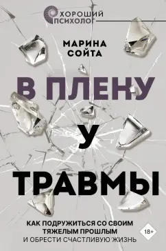 Марина Сойта: В плену у травмы. Как подружиться со своим тяжелым прошлым и обрести счастливую жизнь