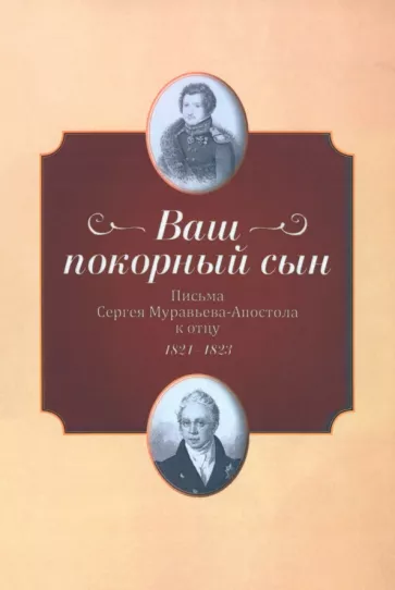 "Ваш покорный сын". Письма Сергея Муравьева-Апостола к отцу. 1821-1823