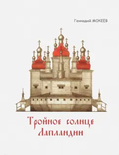 Геннадий Мокеев: Тройное солнце Лапландии. Собор Воскресения Христова города Колы. История, реконструкция, символика