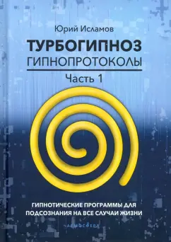 Юрий Исламов: Турбогипноз. Гипнопротоколы. Часть 1. Гипнотические программы для подсознания на все случаи жизни