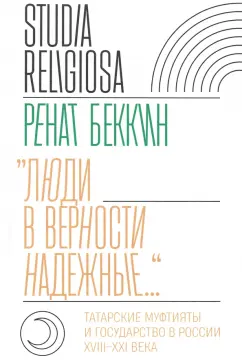 Ренат Беккин: «Люди в верности надежные…». Татарские муфтияты и государство в России. XVIII–XXI века