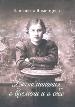Елизавета Ячменцева: Воспоминания о времени и о себе. Мемуары
