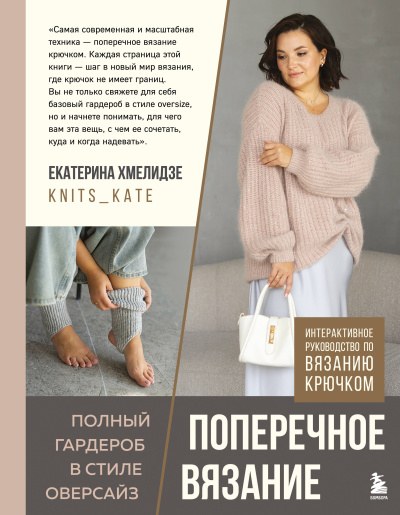Хмелидзе Екатерина Юрьевна: ПОПЕРЕЧНОЕ ВЯЗАНИЕ. Полный гардероб в стиле ОВЕРСАЙЗ. Интерактивное руководство по вязанию крючком