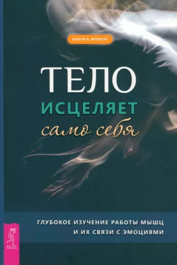 Эмили Фрэнсис: Тело исцеляет само себя. Глубокое изучение работы мышц и их связи с эмоциями