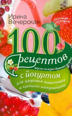 Ирина Вечерская: 100 рецептов с йогуртом для здоровья кишечника и крепкого иммунитета
