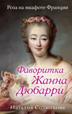 Наталия Сотникова: Фаворитка Жанна Дюбарри. Роза на эшафоте Франции
