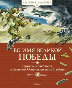 Сергей Алексеев, Сергей Баруздин, Валентин Берестов, Лев Кассиль, Александр Твардовский, Анатолий Митяев, Скребицкий Г., Вера Чаплина: Во имя Великой Победы. Стихи и рассказы о Великой Отечественной войне