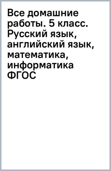 Все домашние работы. 5 класс. Русский язык, английский язык, математика, информатика ФГОС