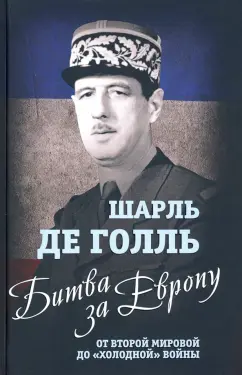 Шарль Голль: Битва за Европу. От Второй мировой до "холодной" войны