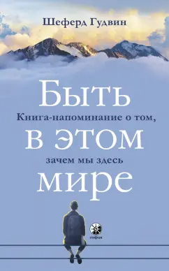 Шеферд Гудвин: Быть в этом мире. Книга-напоминание о том, зачем мы здесь