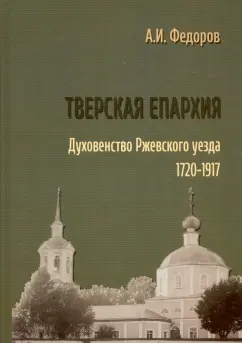 Алексей Федоров: Тверская епархия. Духовенство Ржевского уезда. 1720–1917