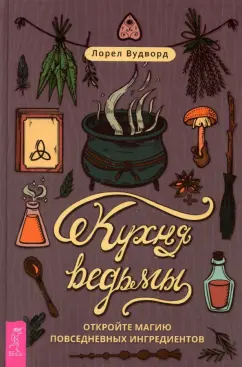 Лорел Вудворд: Кухня ведьмы. Откройте магию повседневных ингредиентов