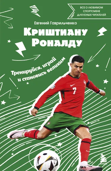 Гаврильченко Евгений Александрович: Криштиану Роналду. Тренируйся, играй и становись великим:  все о любимом спортсмене для юных читателей