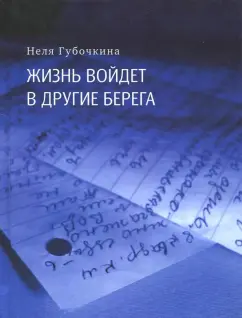Неля Губочкина: Жизнь войдёт в другие берега. Автобиографическая повесть в письмах и дневниках