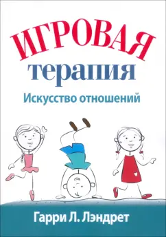 Гарри Лэндрет: Игровая терапия. Искусство отношений