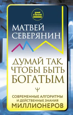 Матвей Северянин: Думай так, чтобы быть богатым. Современные алгоритмы и действенные знания миллионеров
