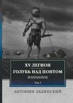 Антонин Ладинский: XV легион. Голубь над Понтом. Избранное. Том 1