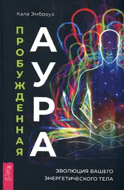 Кала Эмброуз: Пробужденная аура. Эволюция вашего энергетического тела