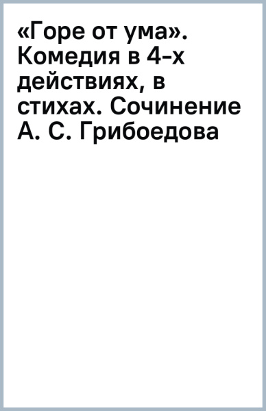 Виссарион Белинский: «Горе от ума». Комедия в 4-х действиях, в стихах. Сочинение А. С. Грибоедова