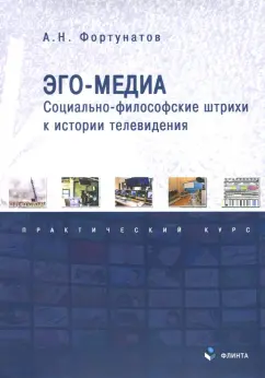 Антон Фортунатов: Эго-медиа. Социально-философские штрихи к истории телевидения. Практический курс
