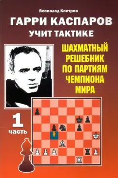 Всеволод Костров: Гарри Каспаров учит тактике. Шахматный решебник по партиям чемпиона мира. Часть 1