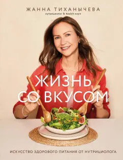Жанна Тиханычева: Жизнь со вкусом. Искусство здорового питания от нутрициолога