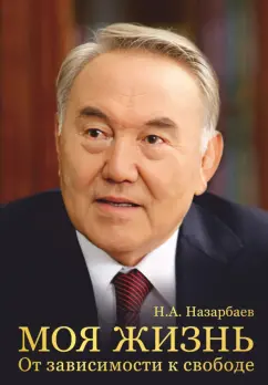 Нурсултан Назарбаев: Моя жизнь. От зависимости к свободе. Автобиография первого президента Казахстана