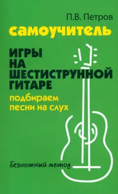 Павел Петров: Самоучитель игры на шестиструнной гитаре. Подбираем песни на слух