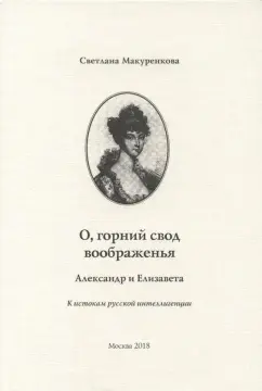 Светлана Макуренкова: О, горний свод воображенья. Александр и Елизавета. К истокам русской интеллигенции