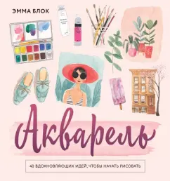 Эмма Блок: Акварель. 40 вдохновляющих идей, чтобы начать рисовать